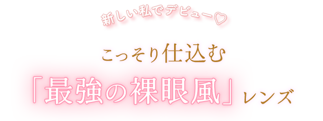 新しい私でデビュー♡こっそり仕込む「最強の裸眼風」レンズ